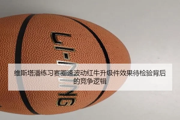 维斯塔潘练习赛圈速波动红牛升级件效果待检验背后的竞争逻辑 | MANBETX